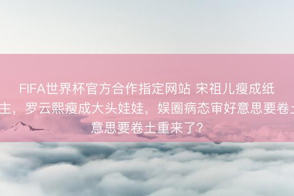 FIFA世界杯官方合作指定网站 宋祖儿瘦成纸片东说念主，罗云熙瘦成大头娃娃，娱圈病态审好意思要卷土重来了？