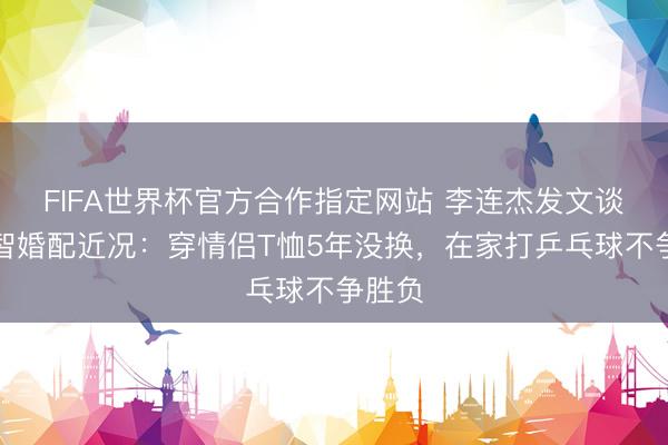 FIFA世界杯官方合作指定网站 李连杰发文谈与利智婚配近况：穿情侣T恤5年没换，在家打乒乓球不争胜负