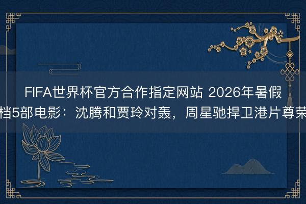 FIFA世界杯官方合作指定网站 2026年暑假档5部电影：沈腾和贾玲对轰，周星驰捍卫港片尊荣