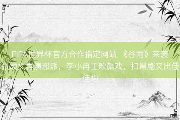 FIFA世界杯官方合作指定网站 《谷雨》来袭，张颂文再演邪派，李小冉王欧飙戏，扫黑剧又出佳构