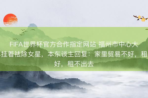 FIFA世界杯官方合作指定网站 福州市中心大屏长年挂着祛除女星，本东谈主回复：家里贸易不好，租不出去