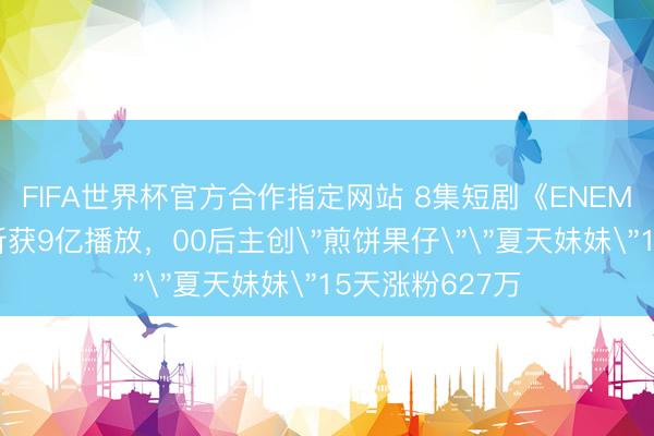 FIFA世界杯官方合作指定网站 8集短剧《ENEMY》抖音爆火斩获9亿播放，00后主创