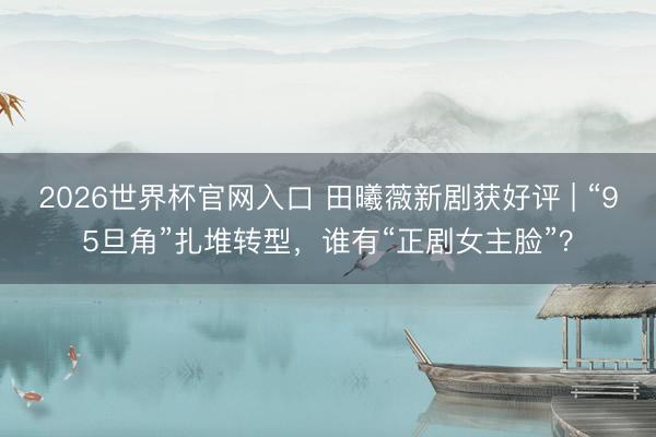 2026世界杯官网入口 田曦薇新剧获好评 | “95旦角”扎堆转型，谁有“正剧女主脸”？