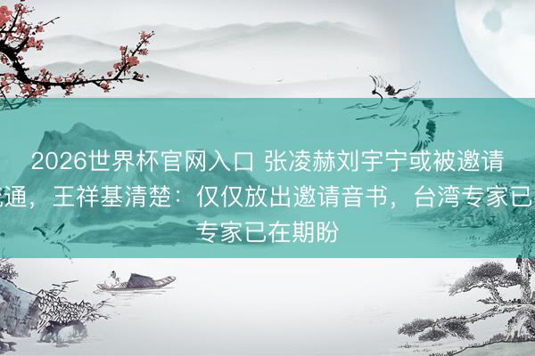 2026世界杯官网入口 张凌赫刘宇宁或被邀请赴台疏通，王祥基清楚：仅仅放出邀请音书，台湾专家已在期盼