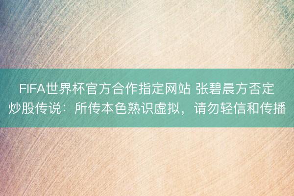FIFA世界杯官方合作指定网站 张碧晨方否定炒股传说：所传本色熟识虚拟，请勿轻信和传播