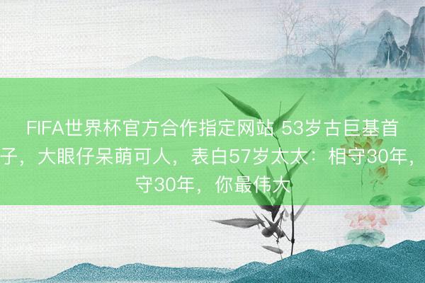 FIFA世界杯官方合作指定网站 53岁古巨基首晒半岁次子，大眼仔呆萌可人，表白57岁太太：相守30年，你最伟大