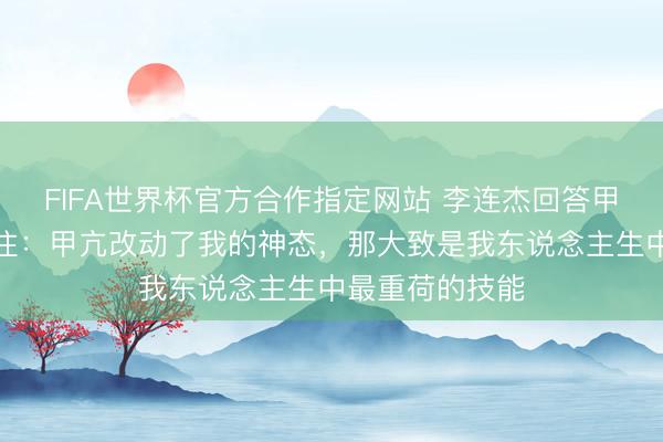 FIFA世界杯官方合作指定网站 李连杰回答甲亢、旧伤等过往:甲亢改动了我的神态,那大致是我东说念主生中最重荷的技能
