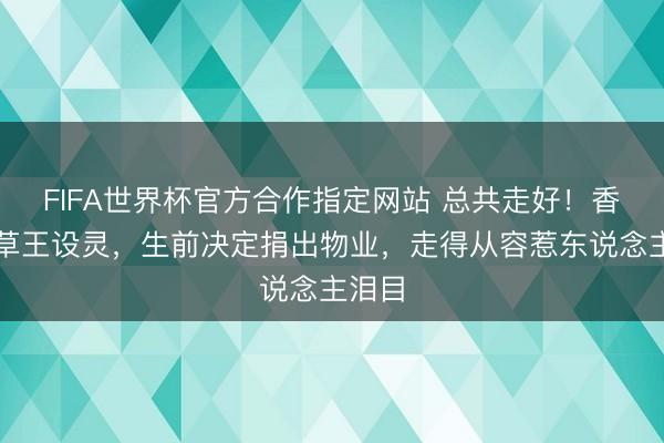 FIFA世界杯官方合作指定网站 总共走好！香港甘草王设灵，生前决定捐出物业，走得从容惹东说念主泪目