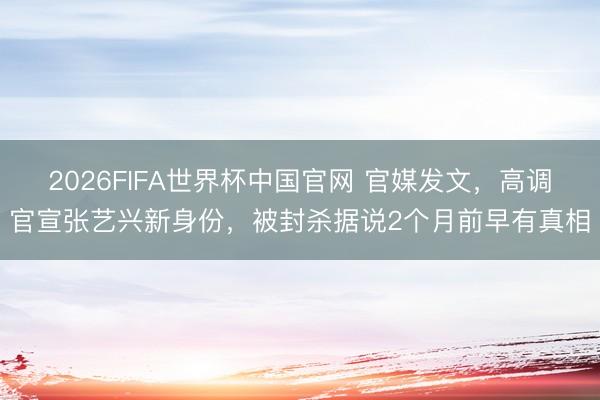 2026FIFA世界杯中国官网 官媒发文，高调官宣张艺兴新身份，被封杀据说2个月前早有真相