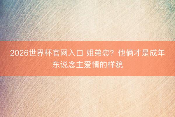 2026世界杯官网入口 姐弟恋？他俩才是成年东说念主爱情的样貌