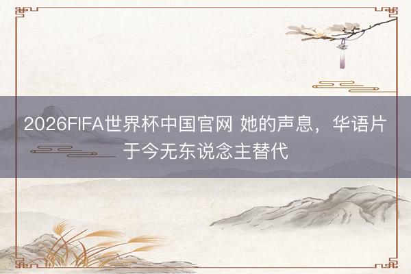 2026FIFA世界杯中国官网 她的声息，华语片于今无东说念主替代