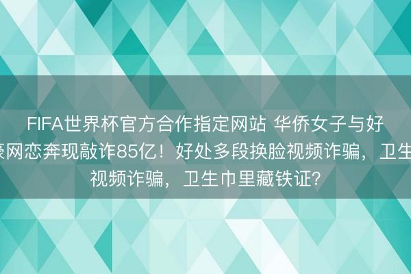 FIFA世界杯官方合作指定网站 华侨女子与好意思亿万富豪网恋奔现敲诈85亿！好处多段换脸视频诈骗，卫生巾里藏铁证？
