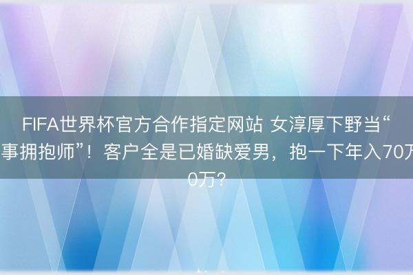 FIFA世界杯官方合作指定网站 女淳厚下野当“做事拥抱师”！客户全是已婚缺爱男，抱一下年入70万？
