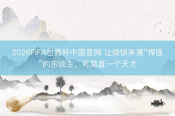 2026FIFA世界杯中国官网 让烧饼来演“悍匪”的东谈主,可简直一个天才