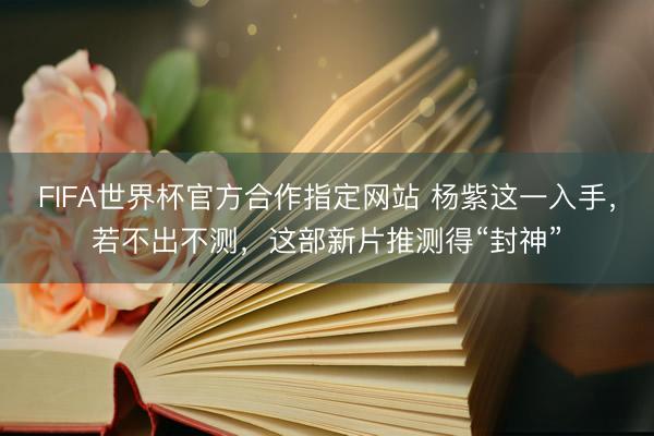 FIFA世界杯官方合作指定网站 杨紫这一入手,若不出不测,这部新片推测得“封神”