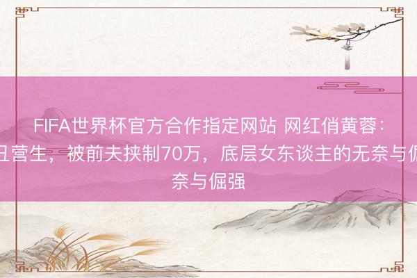 FIFA世界杯官方合作指定网站 网红俏黄蓉：扮丑营生，被前夫挟制70万，底层女东谈主的无奈与倔强