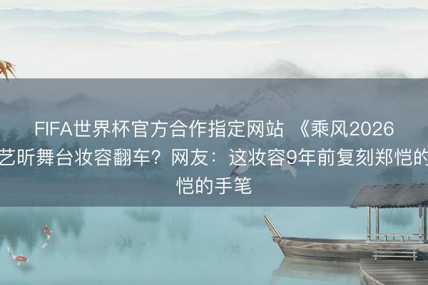 FIFA世界杯官方合作指定网站 《乘风2026》唐艺昕舞台妆容翻车？网友：这妆容9年前复刻郑恺的手笔