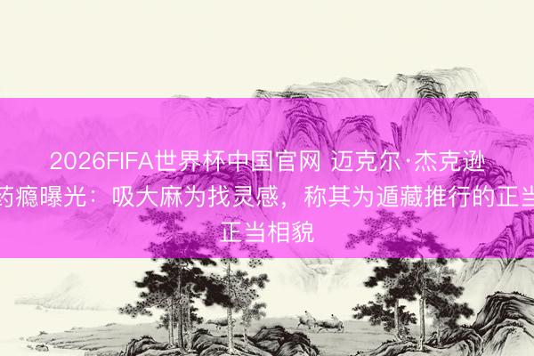 2026FIFA世界杯中国官网 迈克尔·杰克逊暗里药瘾曝光：吸大麻为找灵感，称其为遁藏推行的正当相貌