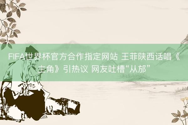 FIFA世界杯官方合作指定网站 王菲陕西话唱《主角》引热议 网友吐槽“从邡”