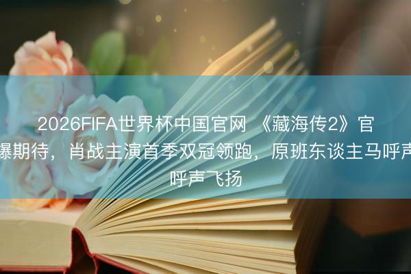 2026FIFA世界杯中国官网 《藏海传2》官宣引爆期待,肖战主演首季双冠领跑,原班东谈主马呼声飞扬