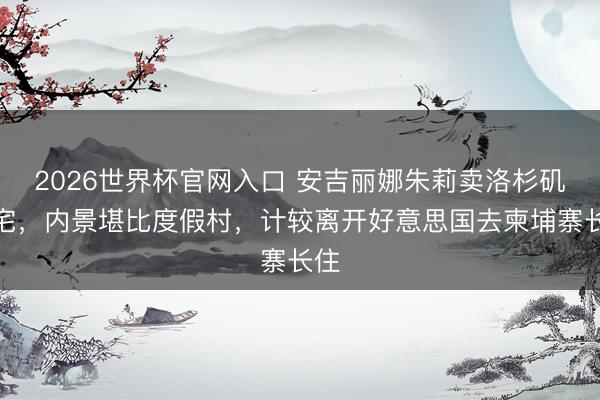 2026世界杯官网入口 安吉丽娜朱莉卖洛杉矶豪宅，内景堪比度假村，计较离开好意思国去柬埔寨长住