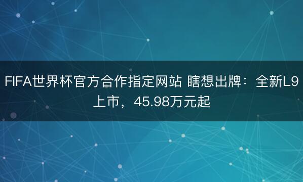 FIFA世界杯官方合作指定网站 瞎想出牌：全新L9上市，45.98万元起