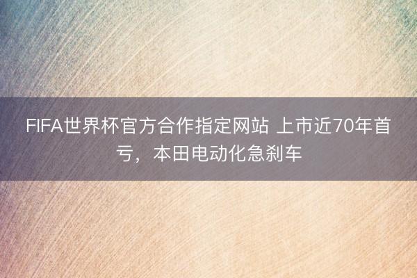 FIFA世界杯官方合作指定网站 上市近70年首亏，本田电动化急刹车