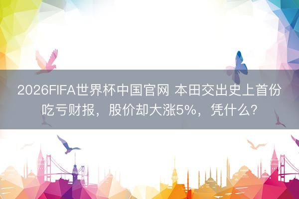2026FIFA世界杯中国官网 本田交出史上首份吃亏财报,股价却大涨5%,凭什么?