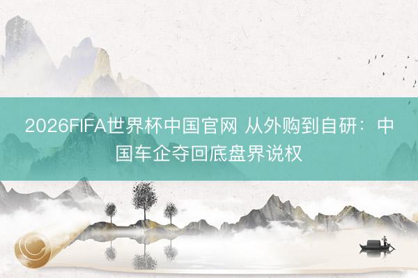 2026FIFA世界杯中国官网 从外购到自研：中国车企夺回底盘界说权