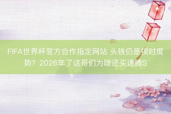 FIFA世界杯官方合作指定网站 头铁仍是揆时度势？2026年了这哥们为啥还买速腾S