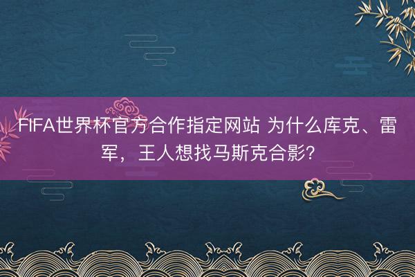 FIFA世界杯官方合作指定网站 为什么库克、雷军，王人想找马斯克合影？