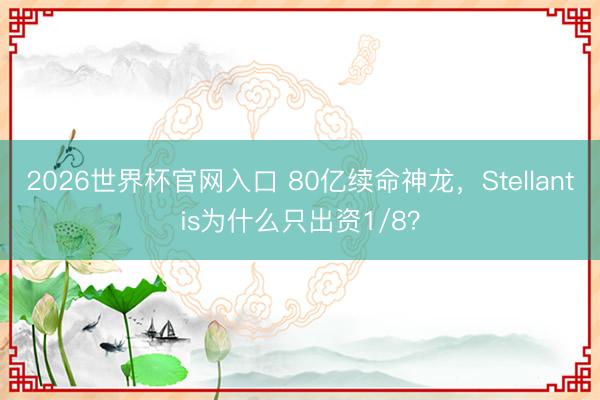 2026世界杯官网入口 80亿续命神龙，Stellantis为什么只出资1/8？