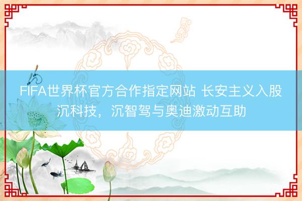 FIFA世界杯官方合作指定网站 长安主义入股沉科技，沉智驾与奥迪激动互助