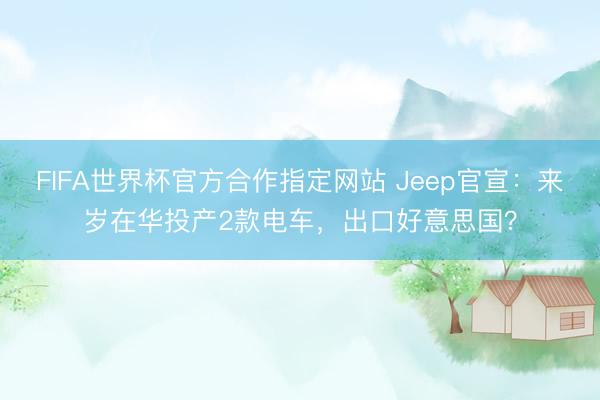 FIFA世界杯官方合作指定网站 Jeep官宣：来岁在华投产2款电车，出口好意思国？