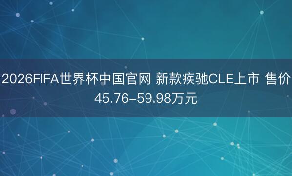 2026FIFA世界杯中国官网 新款疾驰CLE上市 售价45.76-59.98万元