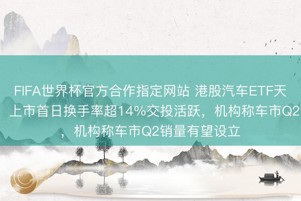 FIFA世界杯官方合作指定网站 港股汽车ETF天弘（159028）上市首日换手率超14%交投活跃，机构称车市Q2销量有望设立