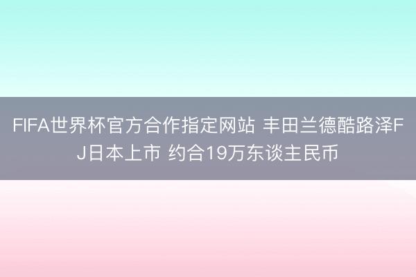 FIFA世界杯官方合作指定网站 丰田兰德酷路泽FJ日本上市 约合19万东谈主民币