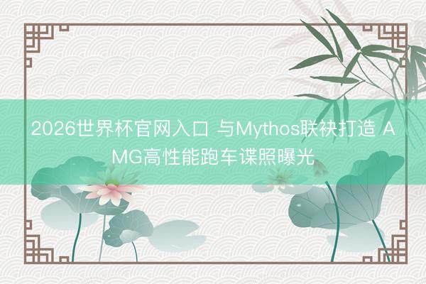 2026世界杯官网入口 与Mythos联袂打造 AMG高性能跑车谍照曝光