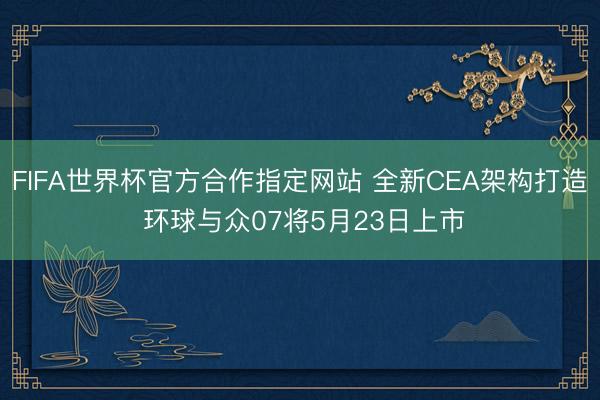 FIFA世界杯官方合作指定网站 全新CEA架构打造 环球与众07将5月23日上市