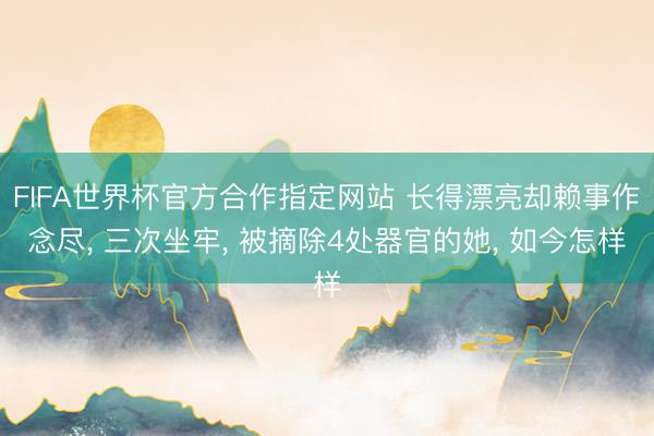 FIFA世界杯官方合作指定网站 长得漂亮却赖事作念尽， 三次坐牢， 被摘除4处器官的她， 如今怎样