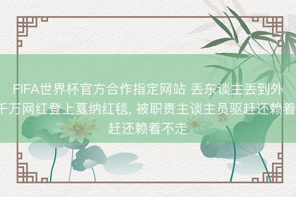 FIFA世界杯官方合作指定网站 丢东谈主丢到外洋， 千万网红登上戛纳红毯， 被职责主谈主员驱赶还赖着不走
