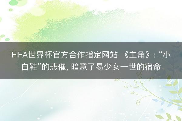 FIFA世界杯官方合作指定网站 《主角》: “小白鞋”的悲催， 暗意了易少女一世的宿命