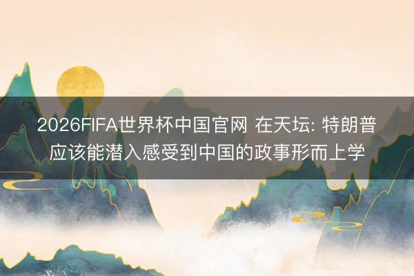 2026FIFA世界杯中国官网 在天坛: 特朗普应该能潜入感受到中国的政事形而上学