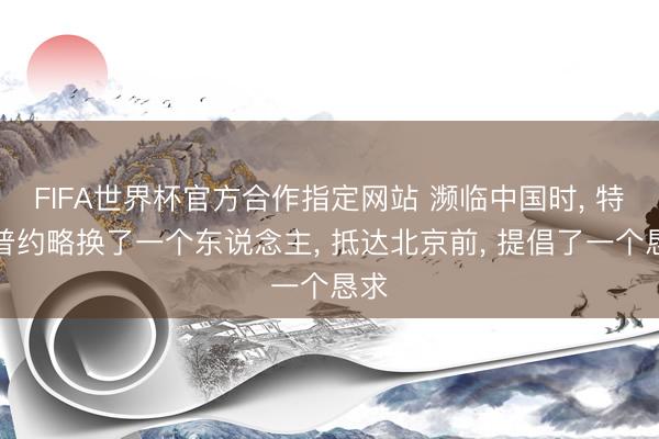 FIFA世界杯官方合作指定网站 濒临中国时， 特朗普约略换了一个东说念主， 抵达北京前， 提倡了一个恳求
