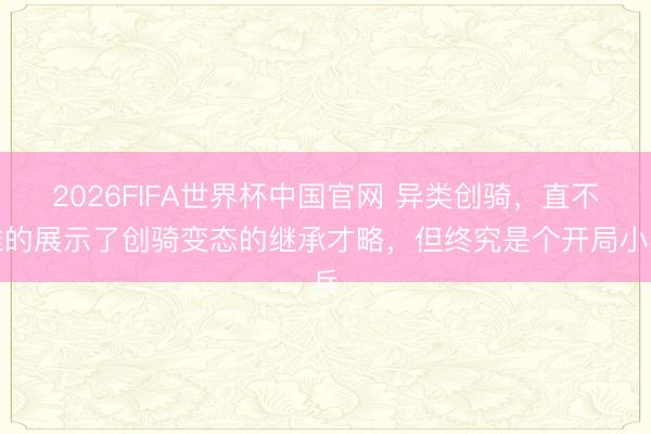 2026FIFA世界杯中国官网 异类创骑,直不雅的展示了创骑变态的继承才略,但终究是个开局小兵