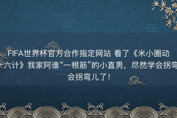 FIFA世界杯官方合作指定网站 看了《米小圈动画三十六计》我家阿谁“一根筋”的小直男,尽然学会拐弯儿了!