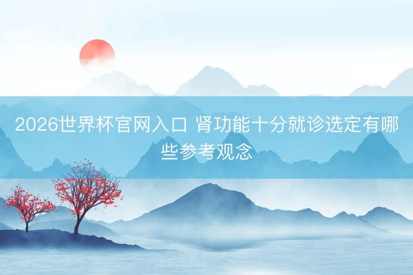 2026世界杯官网入口 肾功能十分就诊选定有哪些参考观念