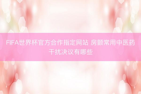 FIFA世界杯官方合作指定网站 房颤常用中医药干扰决议有哪些
