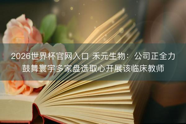 2026世界杯官网入口 禾元生物：公司正全力鼓舞寰宇多家盘选取心开展该临床教师