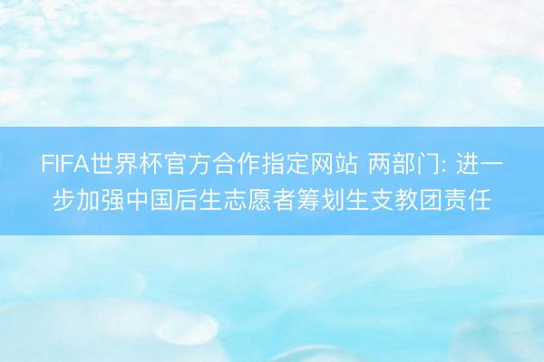 FIFA世界杯官方合作指定网站 两部门: 进一步加强中国后生志愿者筹划生支教团责任